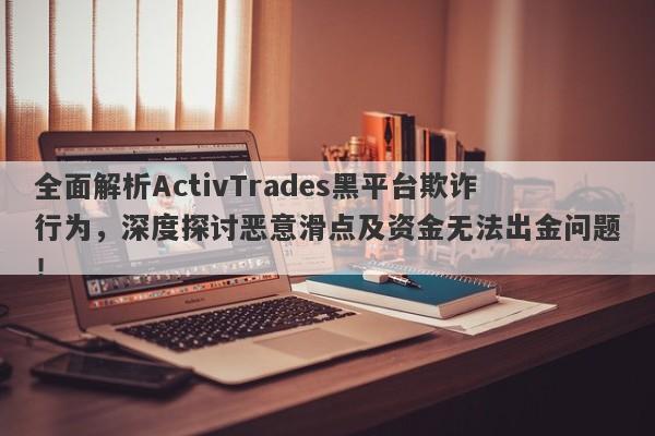 全面解析ActivTrades黑平台欺诈行为，深度探讨恶意滑点及资金无法出金问题！