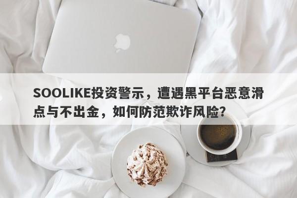 SOOLIKE投资警示，遭遇黑平台恶意滑点与不出金，如何防范欺诈风险？