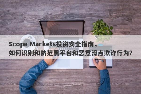 Scope Markets投资安全指南，如何识别和防范黑平台和恶意滑点欺诈行为？