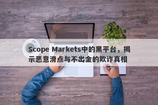 Scope Markets中的黑平台，揭示恶意滑点与不出金的欺诈真相