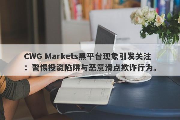 CWG Markets黑平台现象引发关注：警惕投资陷阱与恶意滑点欺诈行为。