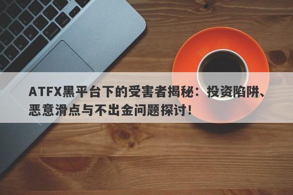 ATFX黑平台下的受害者揭秘：投资陷阱、恶意滑点与不出金问题探讨！