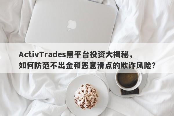 ActivTrades黑平台投资大揭秘，如何防范不出金和恶意滑点的欺诈风险？