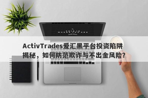 ActivTrades爱汇黑平台投资陷阱揭秘，如何防范欺诈与不出金风险？