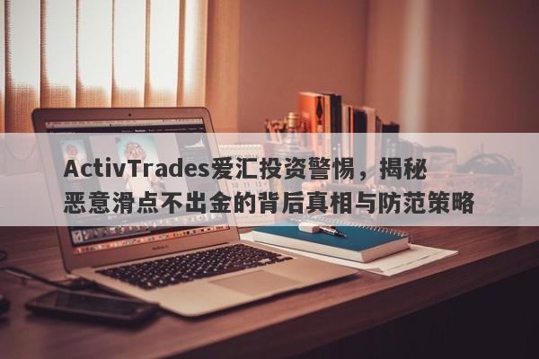 ActivTrades爱汇投资警惕，揭秘恶意滑点不出金的背后真相与防范策略