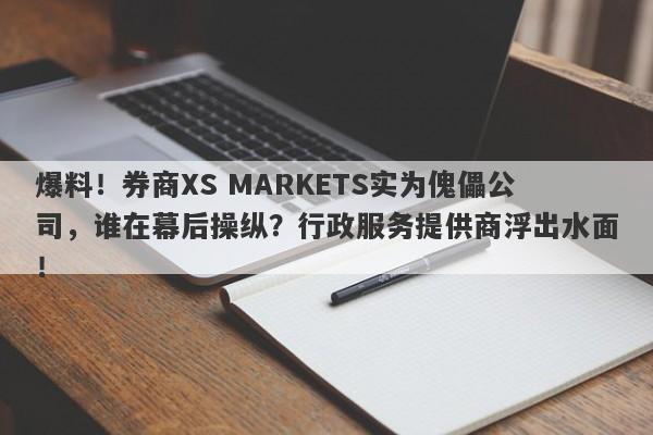 爆料！券商XS MARKETS实为傀儡公司，谁在幕后操纵？行政服务提供商浮出水面！