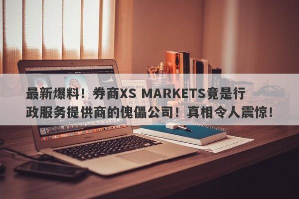 最新爆料！券商XS MARKETS竟是行政服务提供商的傀儡公司！真相令人震惊！