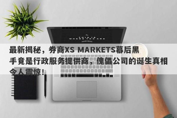 最新揭秘，券商XS MARKETS幕后黑手竟是行政服务提供商，傀儡公司的诞生真相令人震惊！