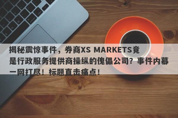 揭秘震惊事件，券商XS MARKETS竟是行政服务提供商操纵的傀儡公司？事件内幕一网打尽！标题直击痛点！