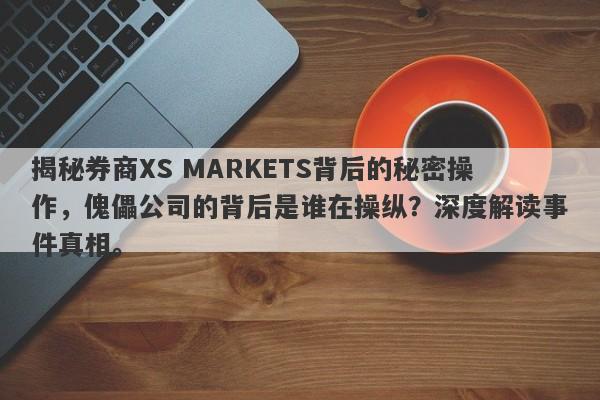 揭秘券商XS MARKETS背后的秘密操作，傀儡公司的背后是谁在操纵？深度解读事件真相。