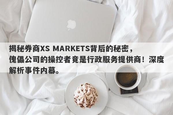 揭秘券商XS MARKETS背后的秘密，傀儡公司的操控者竟是行政服务提供商！深度解析事件内幕。