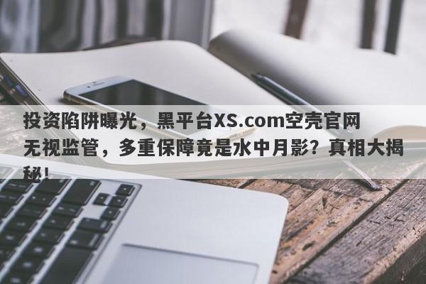 投资陷阱曝光，黑平台XS.com空壳官网无视监管，多重保障竟是水中月影？真相大揭秘！