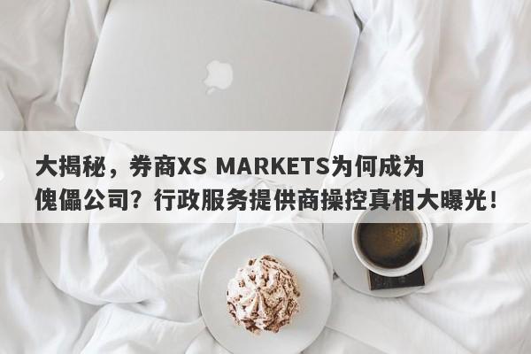 大揭秘，券商XS MARKETS为何成为傀儡公司？行政服务提供商操控真相大曝光！