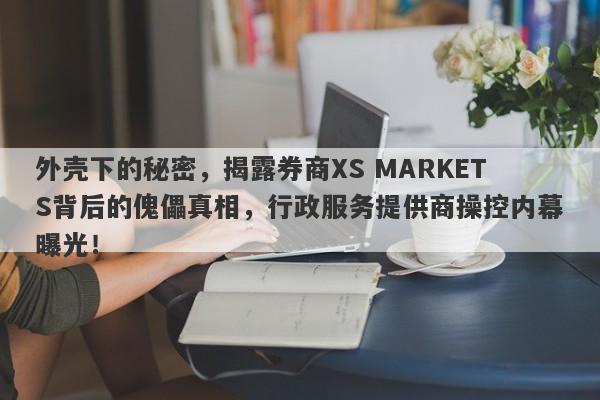 外壳下的秘密，揭露券商XS MARKETS背后的傀儡真相，行政服务提供商操控内幕曝光！