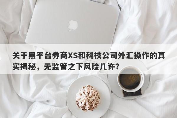 关于黑平台券商XS和科技公司外汇操作的真实揭秘，无监管之下风险几许？