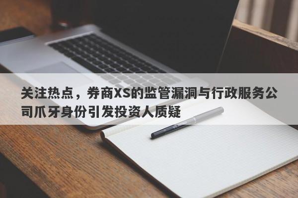 关注热点，券商XS的监管漏洞与行政服务公司爪牙身份引发投资人质疑