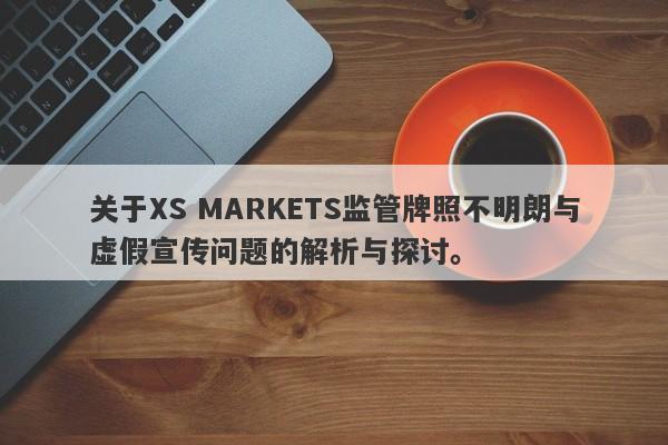 关于XS MARKETS监管牌照不明朗与虚假宣传问题的解析与探讨。