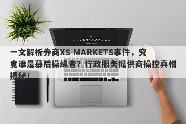 一文解析券商XS MARKETS事件，究竟谁是幕后操纵者？行政服务提供商操控真相揭秘！