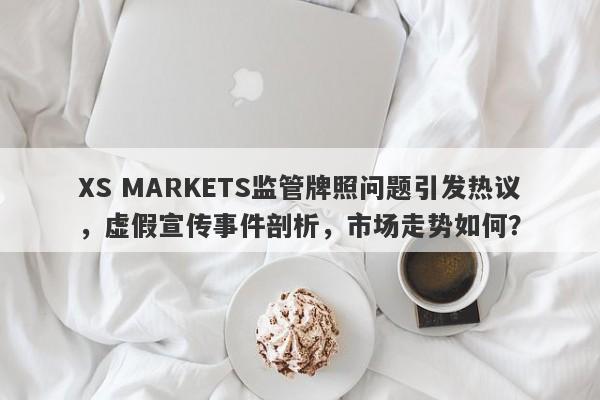 XS MARKETS监管牌照问题引发热议，虚假宣传事件剖析，市场走势如何？