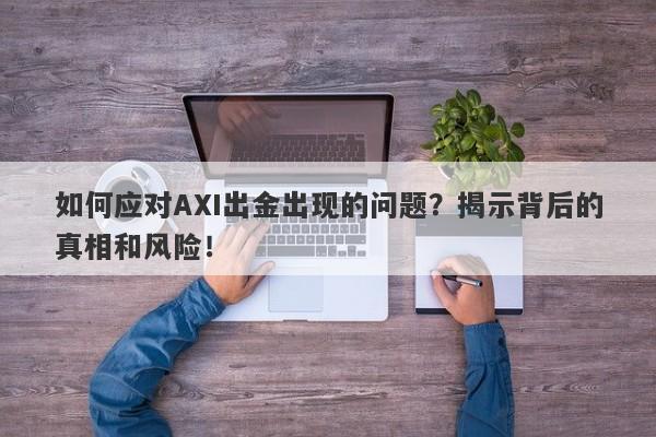 如何应对AXI出金出现的问题？揭示背后的真相和风险！