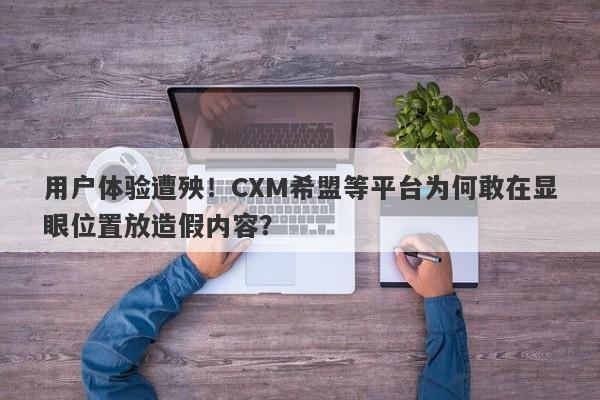 用户体验遭殃！CXM希盟等平台为何敢在显眼位置放造假内容？