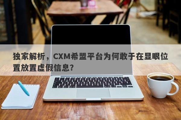 独家解析，CXM希盟平台为何敢于在显眼位置放置虚假信息？