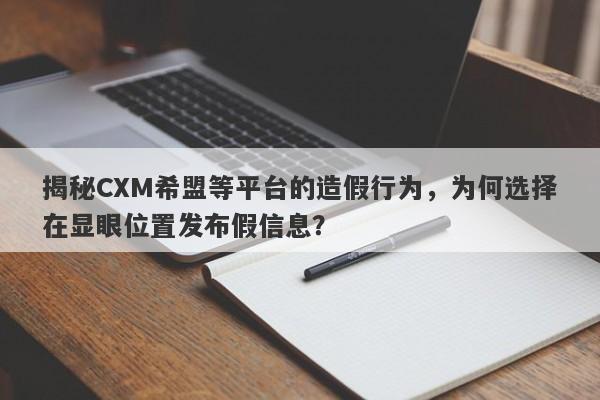 揭秘CXM希盟等平台的造假行为，为何选择在显眼位置发布假信息？