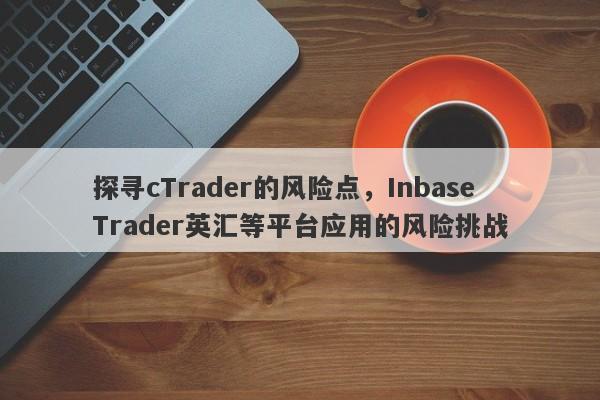 探寻cTrader的风险点，InbaseTrader英汇等平台应用的风险挑战