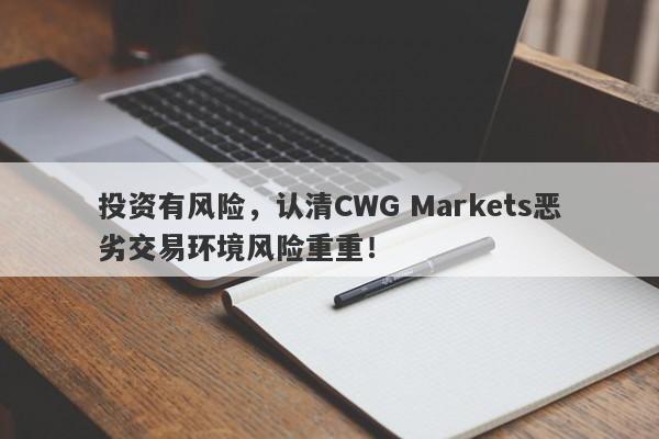 投资有风险，认清CWG Markets恶劣交易环境风险重重！