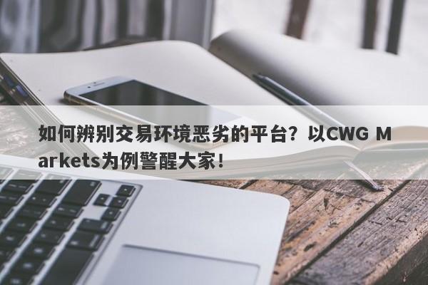 如何辨别交易环境恶劣的平台？以CWG Markets为例警醒大家！