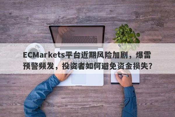 ECMarkets平台近期风险加剧，爆雷预警频发，投资者如何避免资金损失？