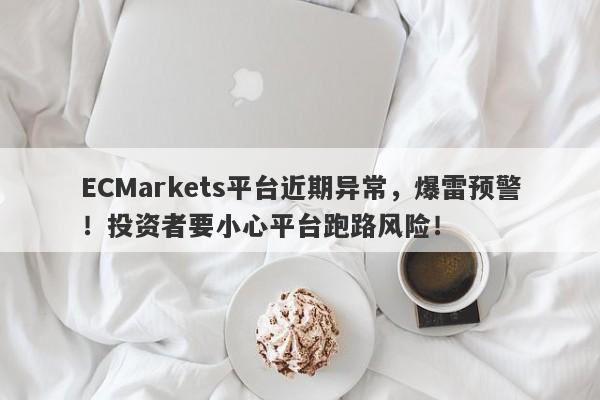 ECMarkets平台近期异常，爆雷预警！投资者要小心平台跑路风险！