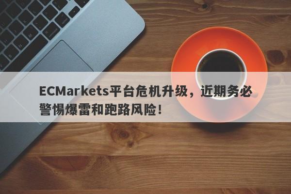 ECMarkets平台危机升级，近期务必警惕爆雷和跑路风险！