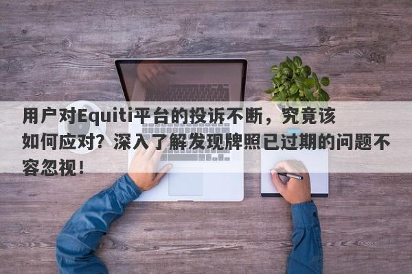 用户对Equiti平台的投诉不断，究竟该如何应对？深入了解发现牌照已过期的问题不容忽视！