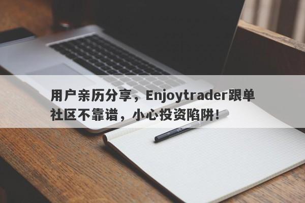 用户亲历分享，Enjoytrader跟单社区不靠谱，小心投资陷阱！