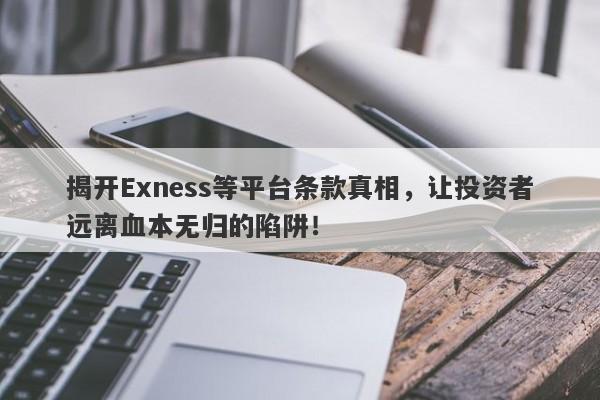 揭开Exness等平台条款真相，让投资者远离血本无归的陷阱！