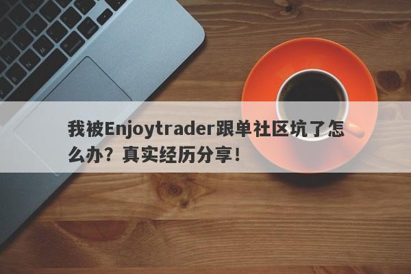 我被Enjoytrader跟单社区坑了怎么办？真实经历分享！