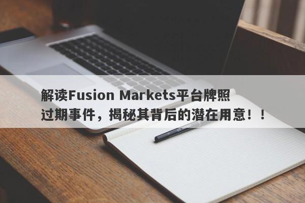 解读Fusion Markets平台牌照过期事件，揭秘其背后的潜在用意！！