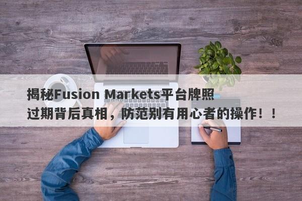 揭秘Fusion Markets平台牌照过期背后真相，防范别有用心者的操作！！