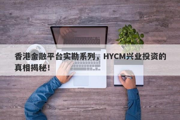 香港金融平台实勘系列，HYCM兴业投资的真相揭秘！