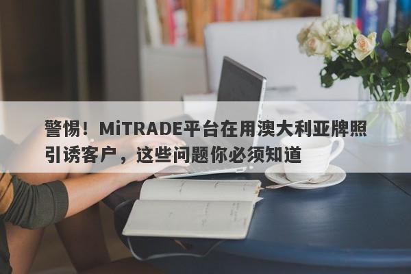 警惕！MiTRADE平台在用澳大利亚牌照引诱客户，这些问题你必须知道