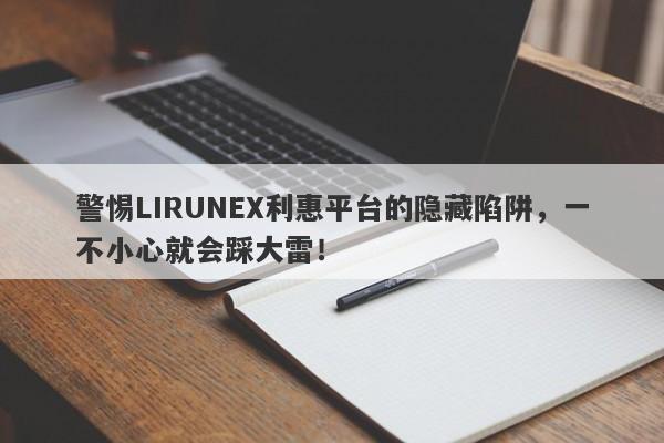 警惕LIRUNEX利惠平台的隐藏陷阱，一不小心就会踩大雷！