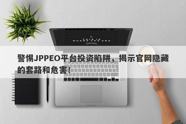 警惕JPPEO平台投资陷阱，揭示官网隐藏的套路和危害！