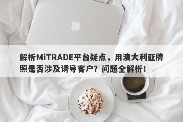 解析MiTRADE平台疑点，用澳大利亚牌照是否涉及诱导客户？问题全解析！