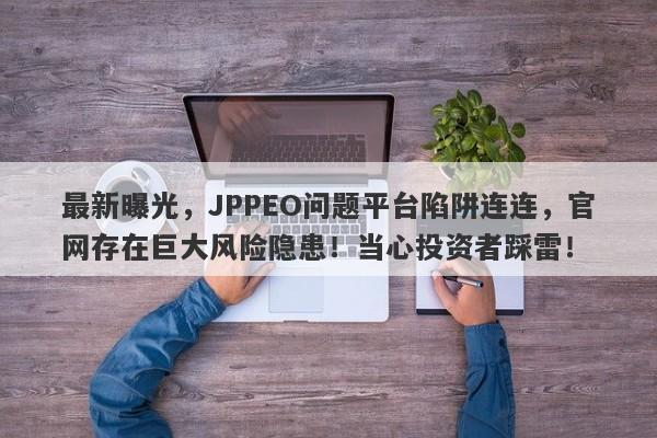 最新曝光，JPPEO问题平台陷阱连连，官网存在巨大风险隐患！当心投资者踩雷！