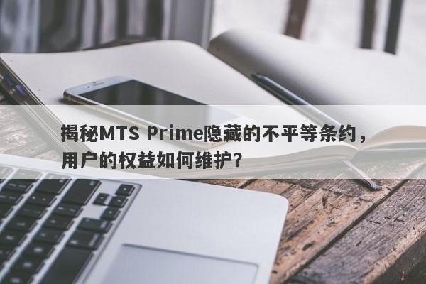 揭秘MTS Prime隐藏的不平等条约，用户的权益如何维护？