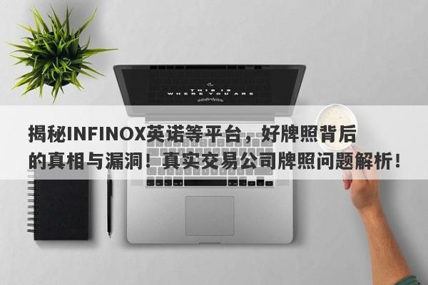 揭秘INFINOX英诺等平台，好牌照背后的真相与漏洞！真实交易公司牌照问题解析！