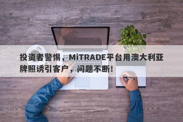 投资者警惕，MiTRADE平台用澳大利亚牌照诱引客户，问题不断！