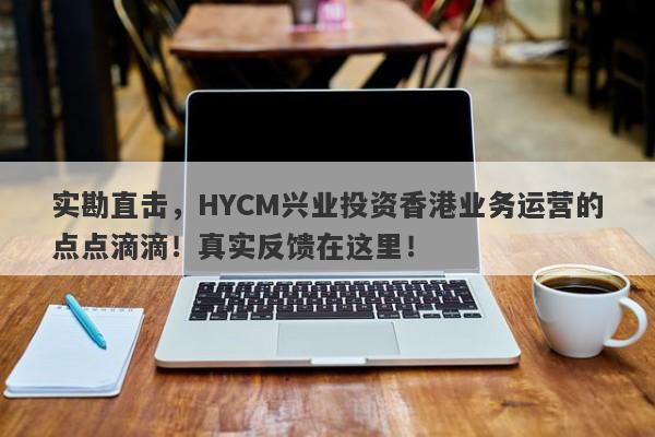 实勘直击，HYCM兴业投资香港业务运营的点点滴滴！真实反馈在这里！