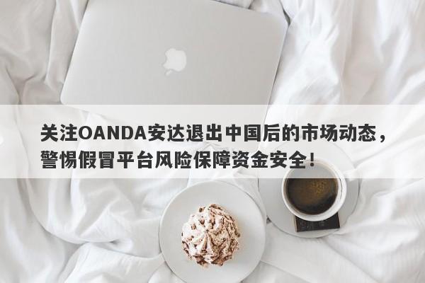 关注OANDA安达退出中国后的市场动态，警惕假冒平台风险保障资金安全！